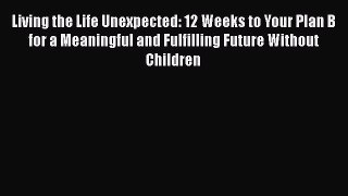 READ FREE FULL EBOOK DOWNLOAD  Living the Life Unexpected: 12 Weeks to Your Plan B for a Meaningful