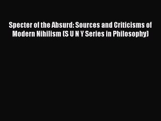 READ book Specter of the Absurd: Sources and Criticisms of Modern Nihilism (S U N Y Series