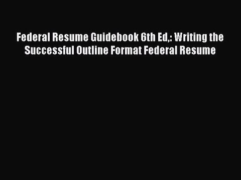 READ book Federal Resume Guidebook 6th Ed: Writing the Successful Outline Format Federal