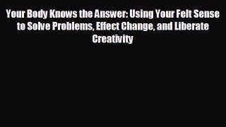 behold Your Body Knows the Answer: Using Your Felt Sense to Solve Problems Effect Change and