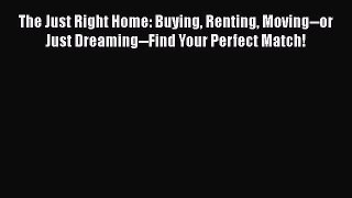 DOWNLOAD FREE E-books  The Just Right Home: Buying Renting Moving--or Just Dreaming--Find Your