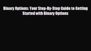 FREE DOWNLOAD Binary Options: Your Step-By-Step Guide to Getting Started with Binary Options