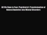 Free Full [PDF] Downlaod  All We Have to Fear: Psychiatry's Transformation of Natural Anxieties