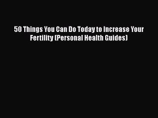 READ book  50 Things You Can Do Today to Increase Your Fertility (Personal Health Guides)