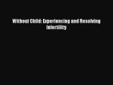 READ book  Without Child: Experiencing and Resolving Infertility  Full Free