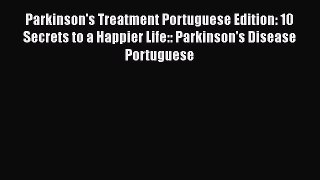 READ book  Parkinson's Treatment Portuguese Edition: 10 Secrets to a Happier Life:: Parkinson's