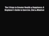 READ FREE FULL EBOOK DOWNLOAD  The 3 Keys to Greater Health & Happiness: A Beginner's Guide