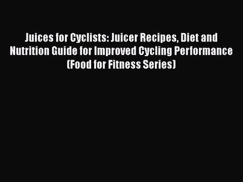 READ book Juices for Cyclists: Juicer Recipes Diet and Nutrition Guide for Improved Cycling