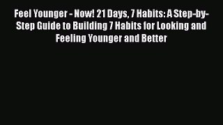 Free Full [PDF] Downlaod  Feel Younger - Now! 21 Days 7 Habits: A Step-by-Step Guide to Building