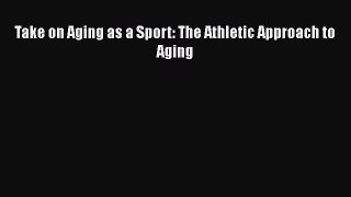 READ book  Take on Aging as a Sport: The Athletic Approach to Aging  Full Free