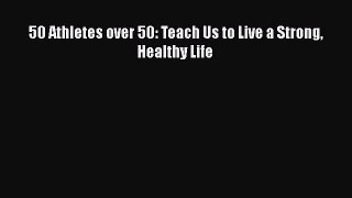 READ book  50 Athletes over 50: Teach Us to Live a Strong Healthy Life  Full E-Book
