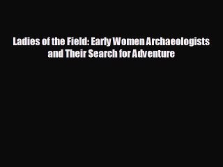 Free [PDF] Downlaod Ladies of the Field: Early Women Archaeologists and Their Search for Adventure