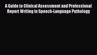 Read A Guide to Clinical Assessment and Professional Report Writing in Speech-Language Pathology