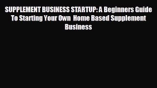 EBOOK ONLINE SUPPLEMENT BUSINESS STARTUP: A Beginners Guide To Starting Your Own  Home Based