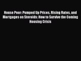 DOWNLOAD FREE E-books  House Poor: Pumped Up Prices Rising Rates and Mortgages on Steroids: