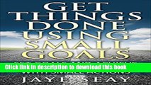 Books Get Things Done Using Small Goals: Set Goals and Achieve Monumental Success with Small