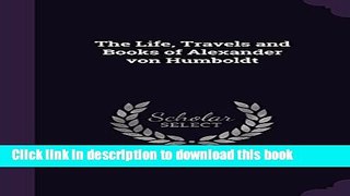 Books The Life, Travels and Books of Alexander Von Humboldt Free Download