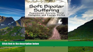 READ FREE FULL  Soft Bipolar Suffering: Depression, Anxiety, Vivid Thoughts, and Energy Shitfts