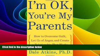 READ FREE FULL  I m OK, You re My Parents: How to Overcome Guilt, Let Go of Anger, and Create a