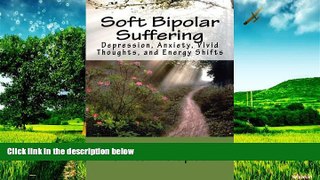 READ FREE FULL  Soft Bipolar Suffering: Depression, Anxiety, Vivid Thoughts, and Energy Shitfts