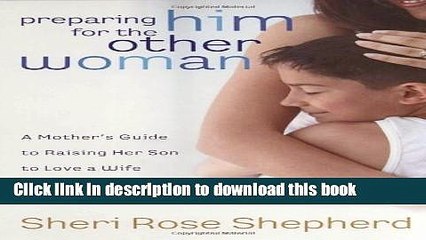 Download Preparing Him for the Other Woman: A Mother s Guide to Raising Her Son to Love a Wife and