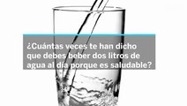 ¿Debemos beber dos litros de agua al día?