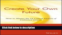 Download Create Your Own Future: How to Master the 12 Critical Factors of Unlimited Success [Full