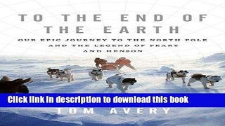 [Download] To the End of the Earth: Our Epic Journey to the North Pole and the Legend of Peary and