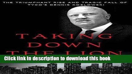 [Download] Taking Down the Lion: The Triumphant Rise and Tragic Fall of Tyco s Dennis Kozlowski