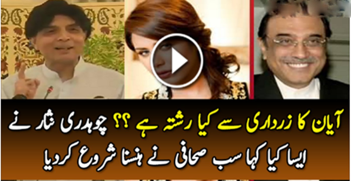 Ayan Ali Ka Asif Ali Zardari Se Kiya Reshta Hai??Choudhry Nisar Ne Aisa Kiya Kaha K Waha Bhaty Sb Sahafi Hansne Lag Gay