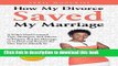 [Read PDF] How My Divorce Saved My Marriage: A Wife s Hard-Learned Tips, Strategies, and Advice to