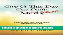 [Popular Books] Give Us This Day Our Daily Meds (Bread): Fighting Fear with Faith When