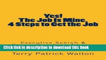 [Popular Books] Yes! The Job is Mine. 4 Steps to Get the Job: Executive Search and Career Coaching