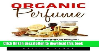 [Popular Books] Organic Perfume: 55 Ultimate Recipes For Beginners - Learn How To Make Aromatic,