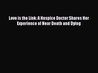 [PDF] Love is the Link: A Hospice Doctor Shares Her Experience of Near Death and Dying Full