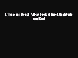 [PDF] Embracing Death: A New Look at Grief Gratitude and God Full Colection