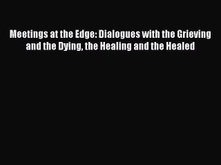 [PDF] Meetings at the Edge: Dialogues with the Grieving and the Dying the Healing and the Healed