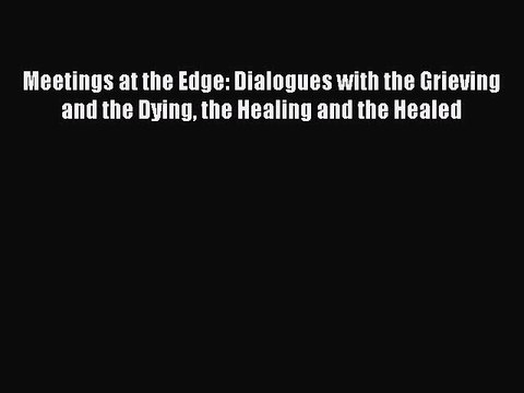[PDF] Meetings at the Edge: Dialogues with the Grieving and the Dying the Healing and the Healed
