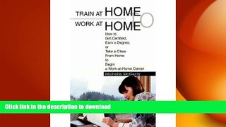 READ ONLINE Train at Home to Work at Home: How to Get Certified, Earn a Degree, or Take a Class