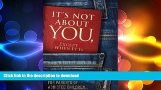 READ BOOK  It s Not About You, Except When It Is: A Field Manual For Parents of Addicted