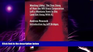 READ FREE FULL  Wasting Libby: The True Story of How the WR Grace Corporation Left a Montana Town