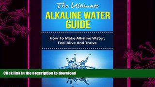 GET PDF  The Ultimate Alkaline Water Guide - How To Make Alkaline Water, Feel Alive And Thrive