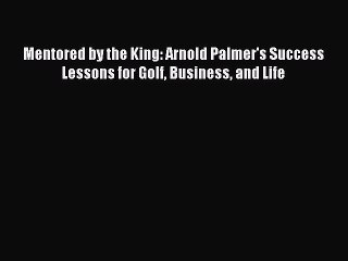 [PDF] Mentored by the King: Arnold Palmer's Success Lessons for Golf Business and Life Popular