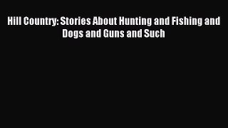 [PDF] Hill Country: Stories About Hunting and Fishing and Dogs and Guns and Such Full Online