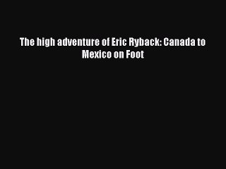[PDF] The high adventure of Eric Ryback: Canada to Mexico on Foot Full Online