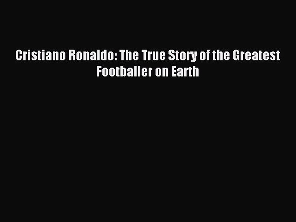 [PDF] Cristiano Ronaldo: The True Story of the Greatest Footballer on Earth Popular Online