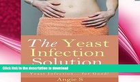READ BOOK  The Yeast Infection Solution: How to Free Yourself from Yeast Infection... for Good!