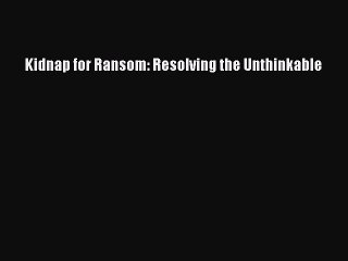 [PDF] Kidnap for Ransom: Resolving the Unthinkable Popular Online