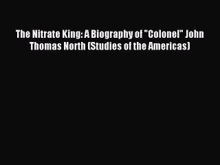 [PDF] The Nitrate King: A Biography of Colonel John Thomas North (Studies of the Americas)