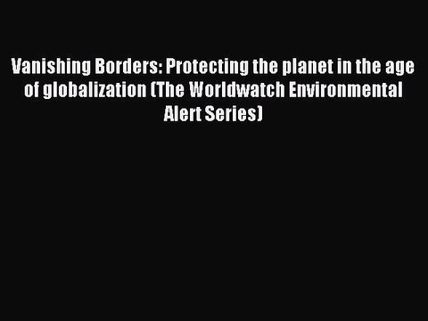 [PDF] Vanishing Borders: Protecting the planet in the age of globalization (The Worldwatch